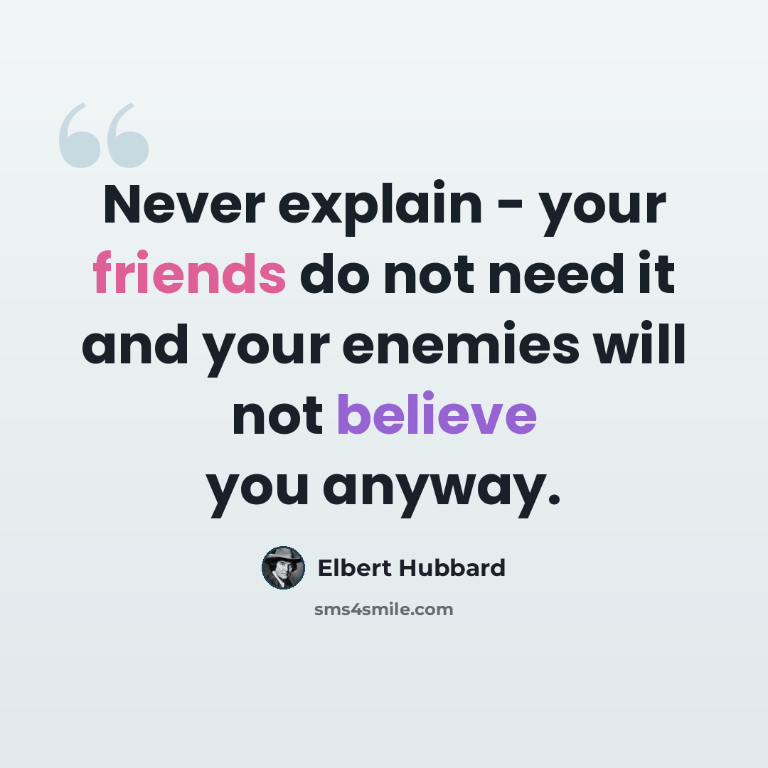 “Never explain - your friends do not need it and your enemies will not believe you anyway.” quote by Elbert Hubbard
