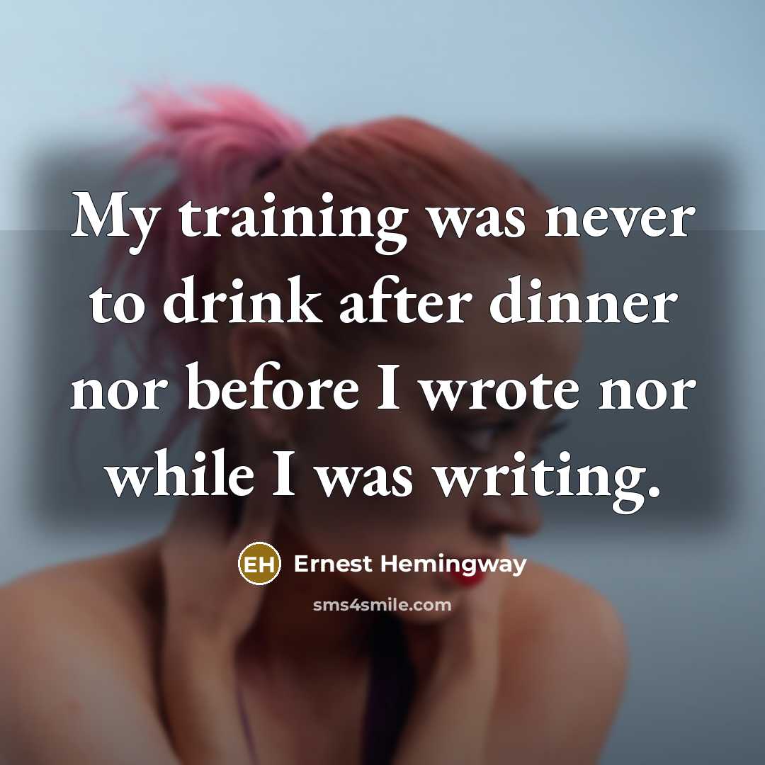 “My training was never to drink after dinner nor before I wrote nor while I was writing.” quote by Ernest Hemingway