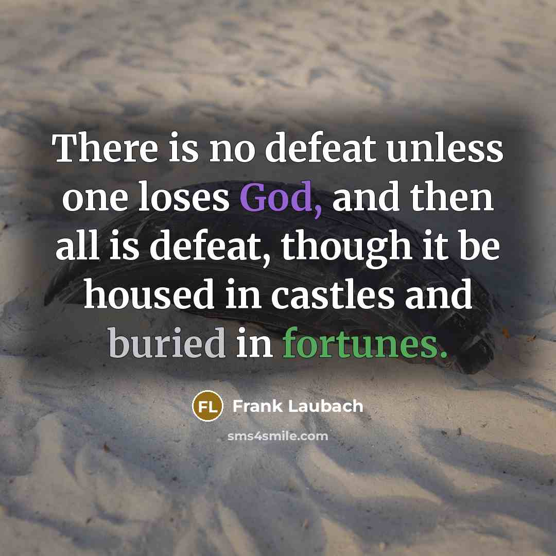 “There is no defeat unless one loses God, and then all is defeat, though it be housed in castles and buried in fortunes.” quote by Frank Laubach