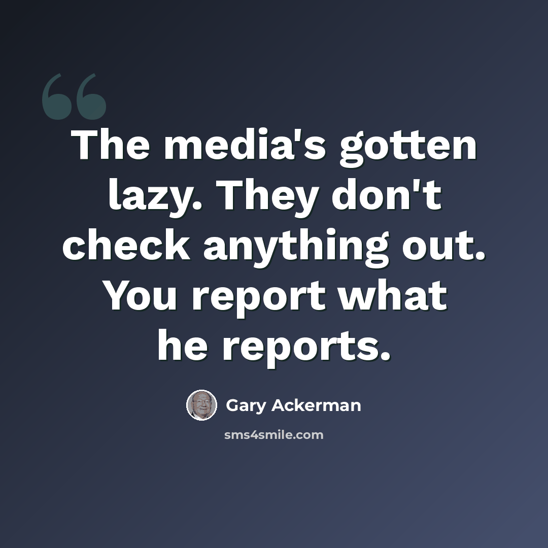 “The media's gotten lazy. They don't check anything out. You report what he reports.” quote by Gary Ackerman