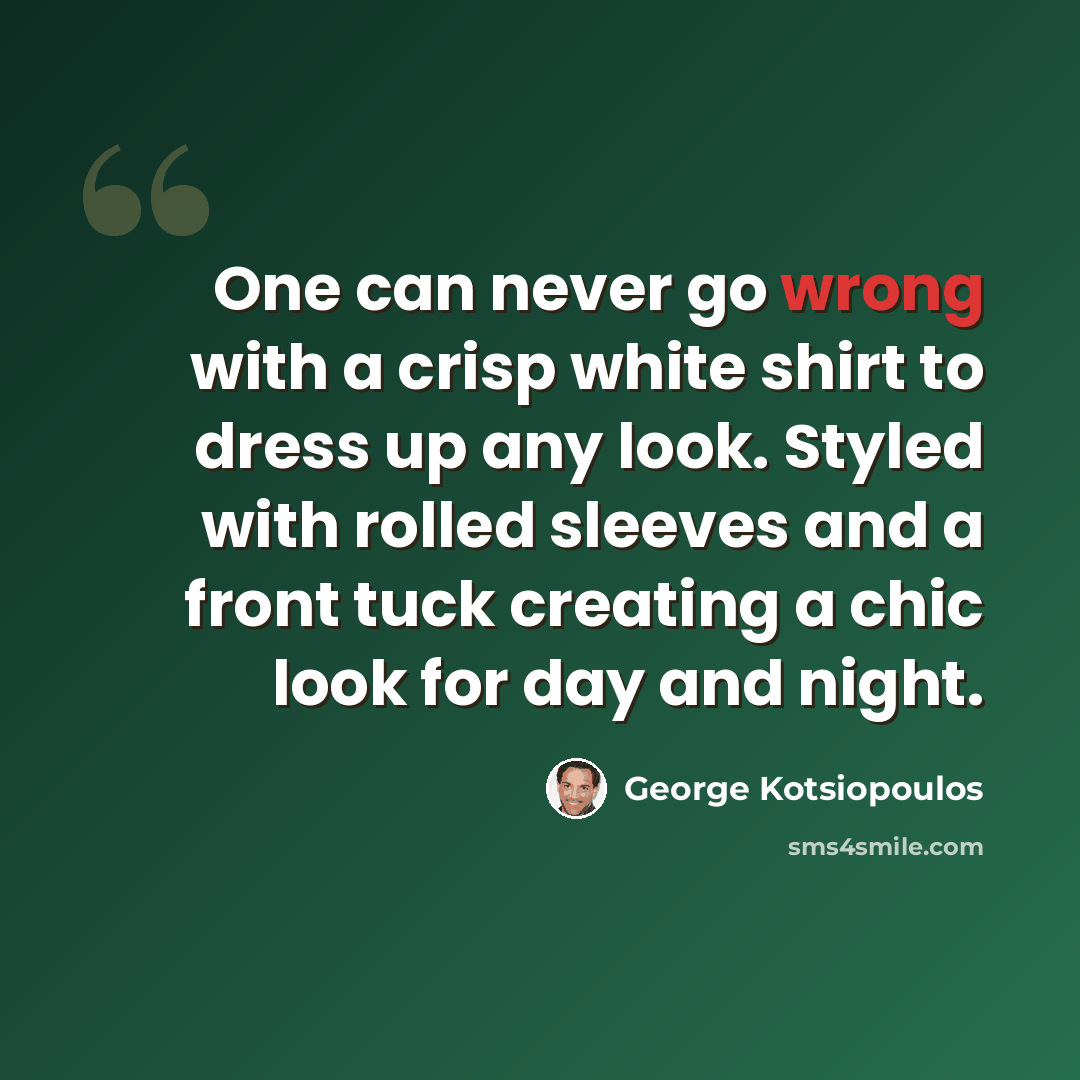 “One can never go wrong with a crisp white shirt to dress up any look. Styled with rolled sleeves and a front tuck creating a chic look for day and night.” quote by George Kotsiopoulos