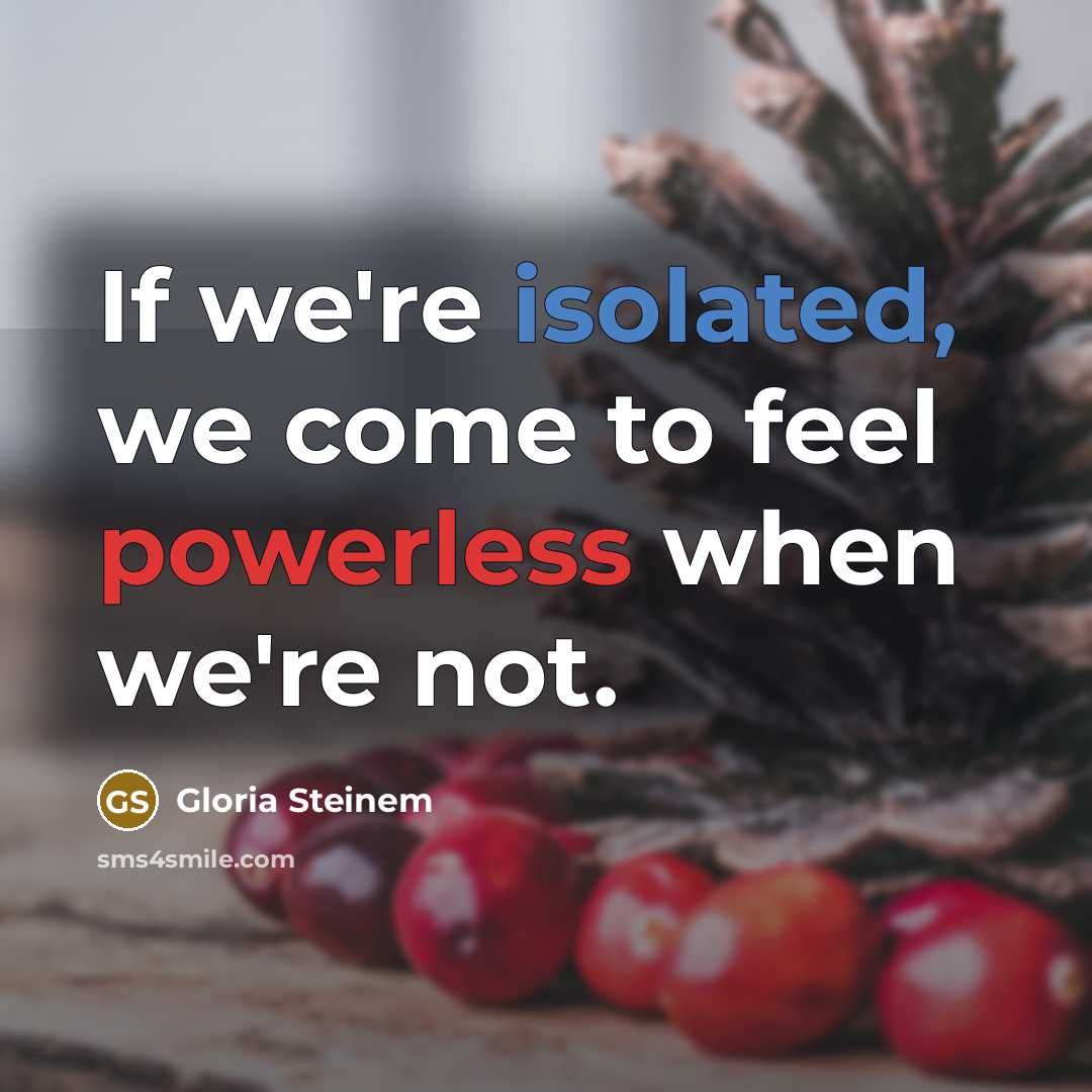 “If we're isolated, we come to feel powerless when we're not.” quote by Gloria Steinem