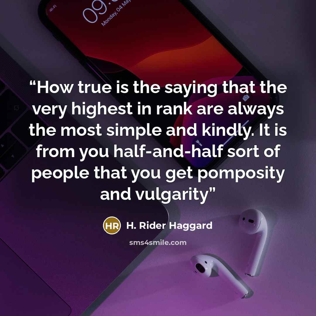 “How true is the saying that the very highest in rank are always the most simple and kindly. It is from you half-and-half sort of people that you get pomposity and vulgarity” quote by H. Rider Haggard