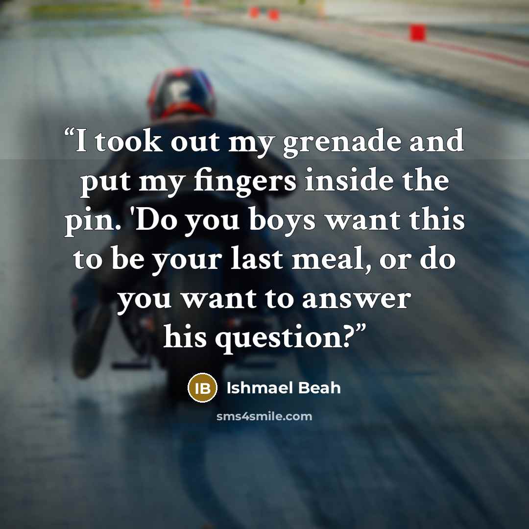 “I took out my grenade and put my fingers inside the pin. 'Do you boys want this to be your last meal, or do you want to answer his question?” quote by Ishmael Beah