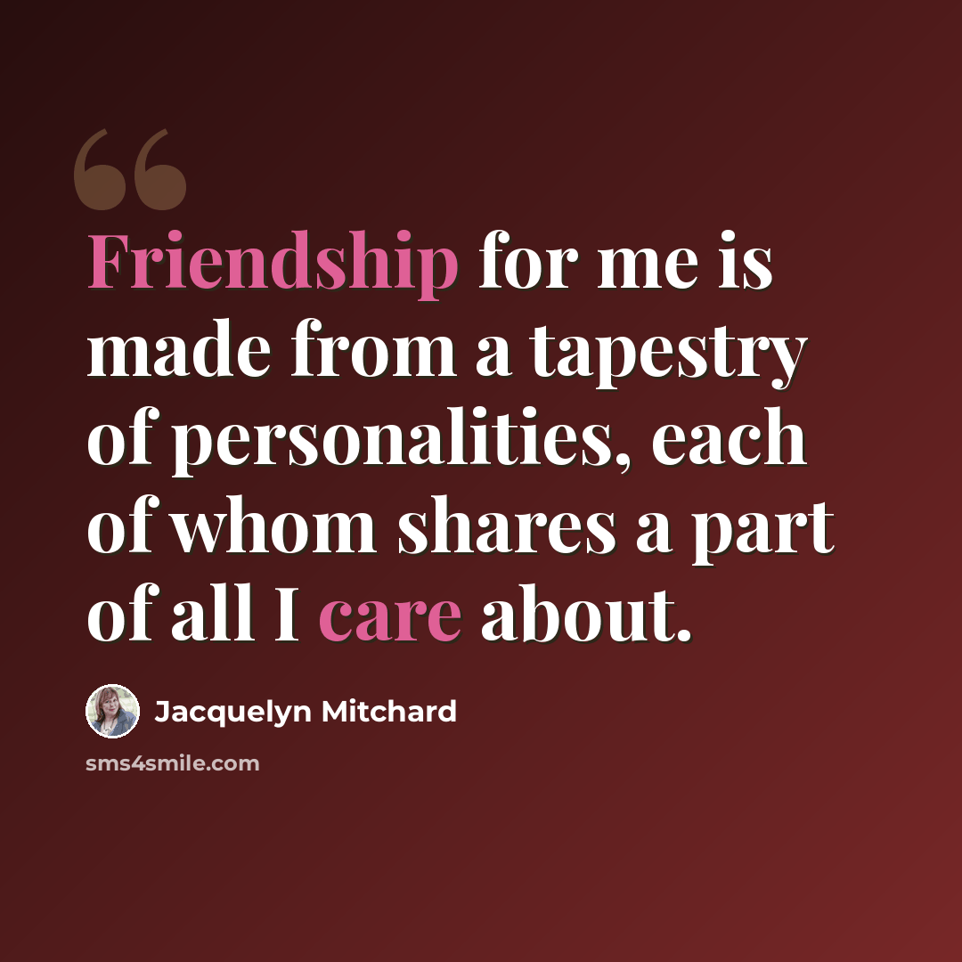 “Friendship for me is made from a tapestry of personalities, each of whom shares a part of all I care about.” quote by Jacquelyn Mitchard