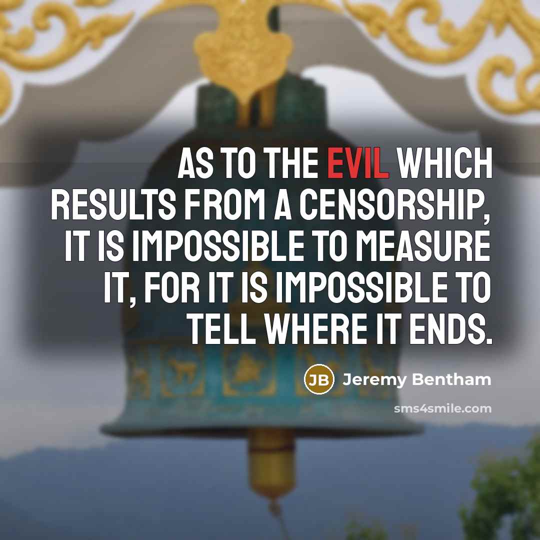 “As to the evil which results from a censorship, it is impossible to measure it, for it is impossible to tell where it ends.” quote by Jeremy Bentham