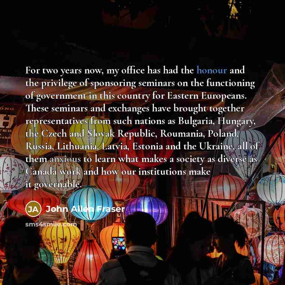 “For two years now, my office has had the honour and the privilege of sponsoring seminars on the functioning of government in this country for Eastern Europeans. These seminars and exchanges have brought together representatives from such nations as Bulgaria, Hungary, the Czech and Slovak Republic…” quote by John Allen Fraser
