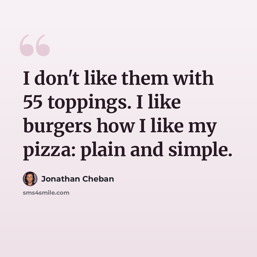 “I don't like them with 55 toppings. I like burgers how I like my pizza: plain and simple.” quote by Jonathan Cheban