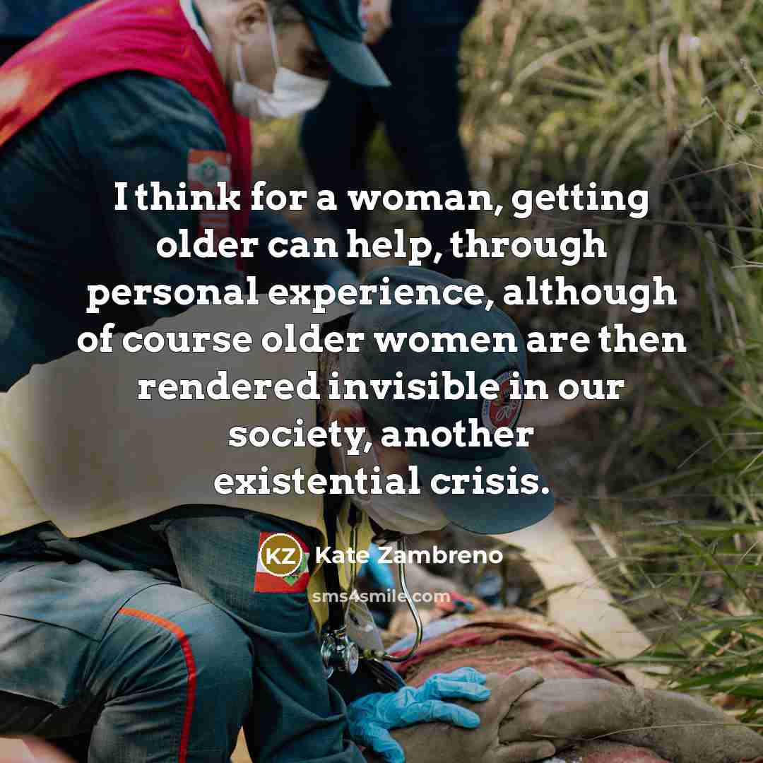 “I think for a woman, getting older can help, through personal experience, although of course older women are then rendered invisible in our society, another existential crisis.” quote by Kate Zambreno