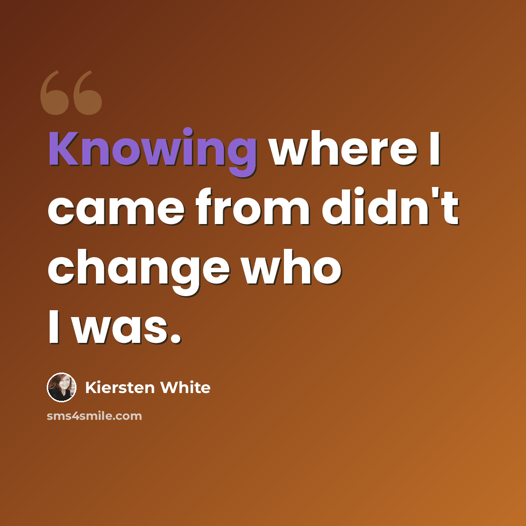 “Knowing where I came from didn't change who I was.” quote by Kiersten White
