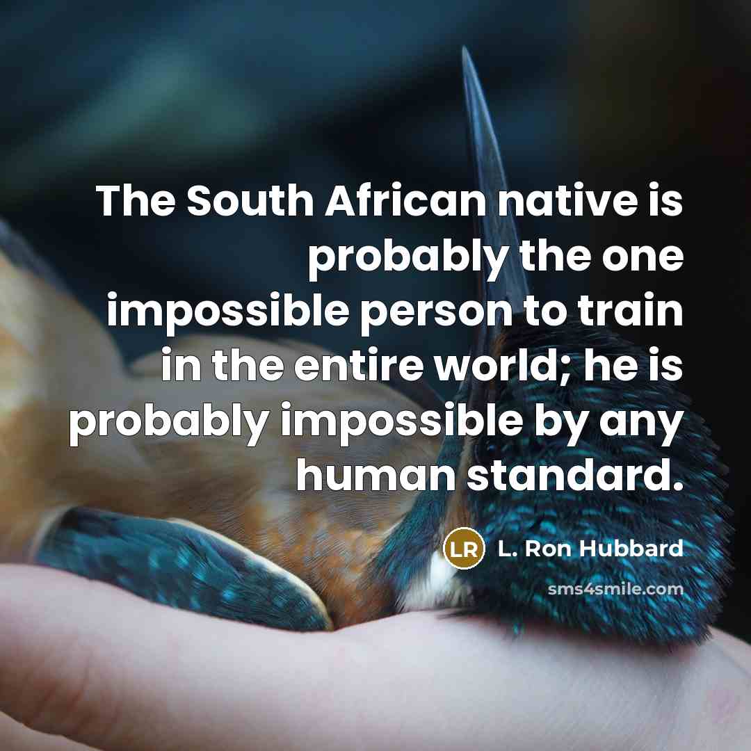 “The South African native is probably the one impossible person to train in the entire world; he is probably impossible by any human standard.” quote by L. Ron Hubbard