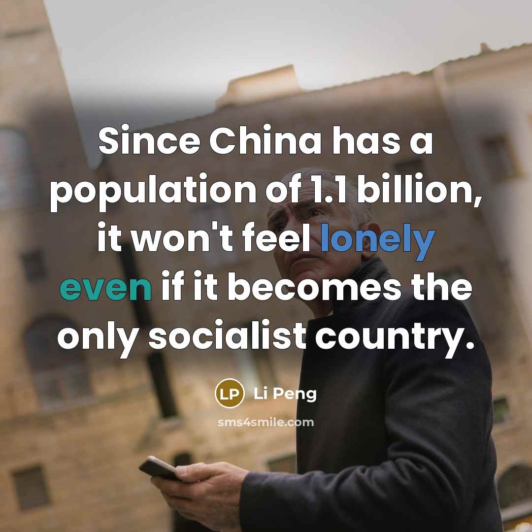 “Since China has a population of 1.1 billion, it won't feel lonely even if it becomes the only socialist country.” quote by Li Peng