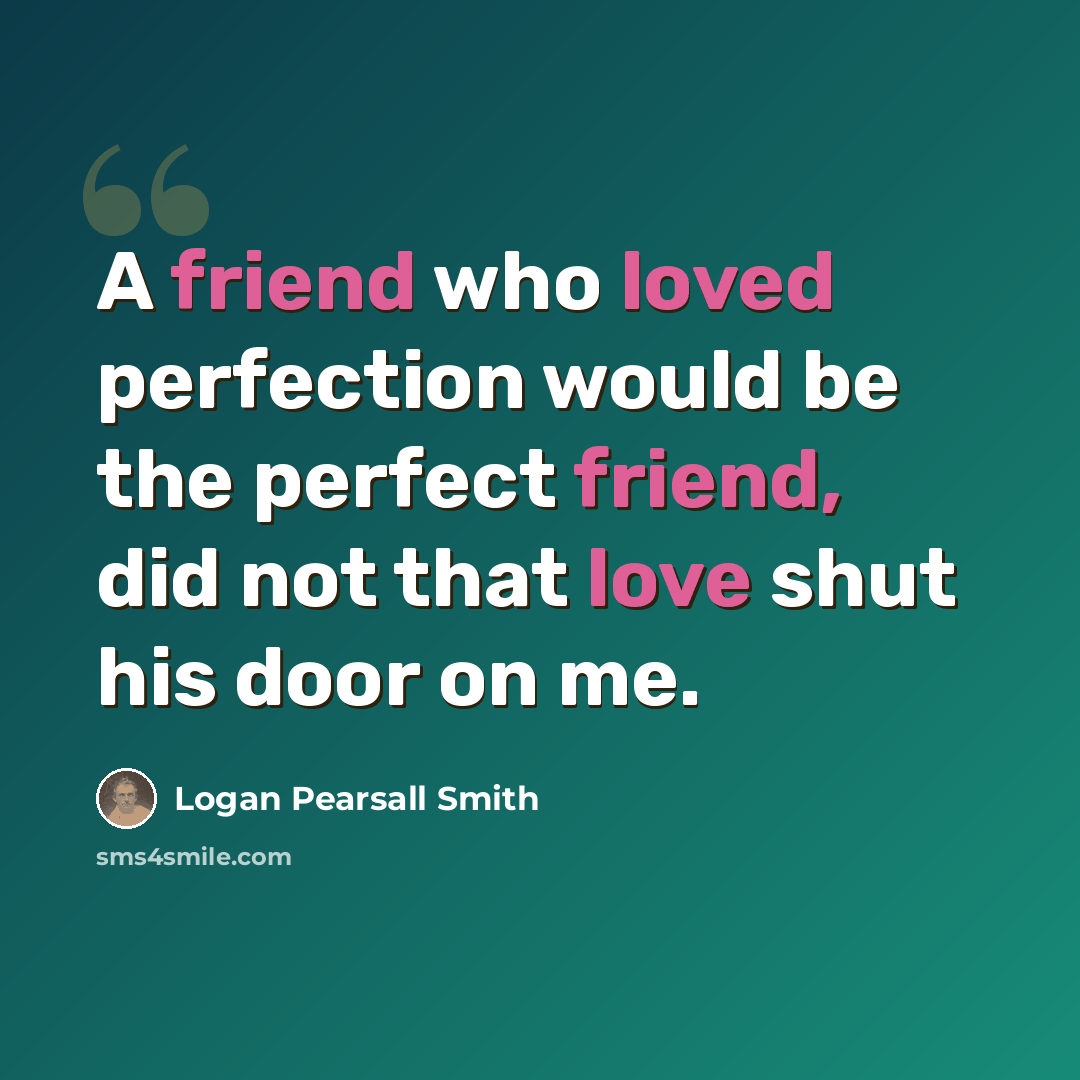 “A friend who loved perfection would be the perfect friend, did not that love shut his door on me.” quote by Logan Pearsall Smith