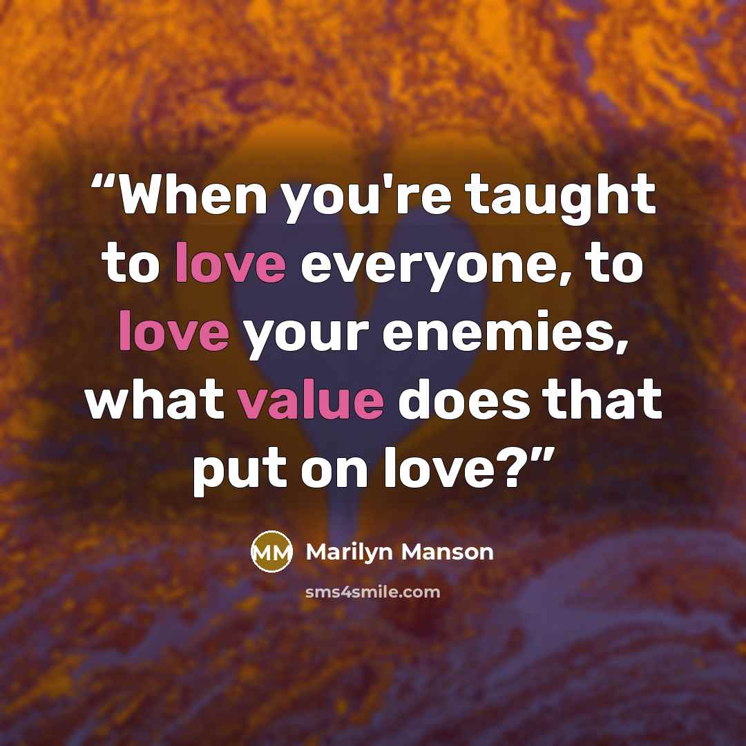 “When you're taught to love everyone, to love your enemies, what value does that put on love?” quote by Marilyn Manson