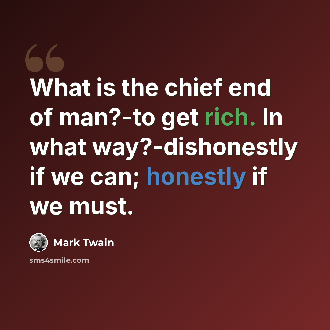“What is the chief end of man?-to get rich. In what way?-dishonestly if we can; honestly if we must.” quote by Mark Twain