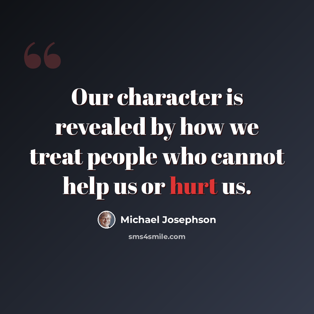 “Our character is revealed by how we treat people who cannot help us or hurt us.” quote by Michael Josephson