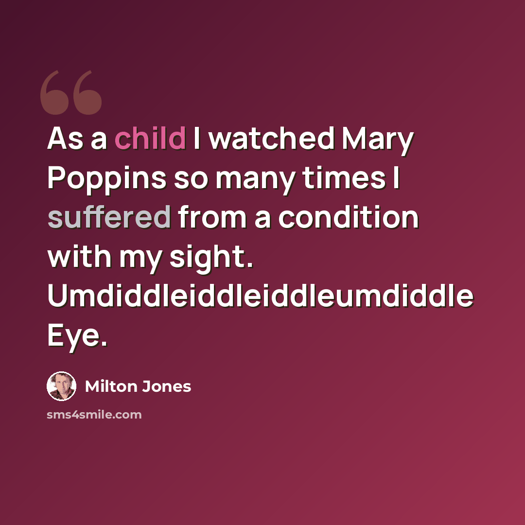 “As a child I watched Mary Poppins so many times I suffered from a condition with my sight. Umdiddleiddleiddleumdiddle Eye.” quote by Milton Jones