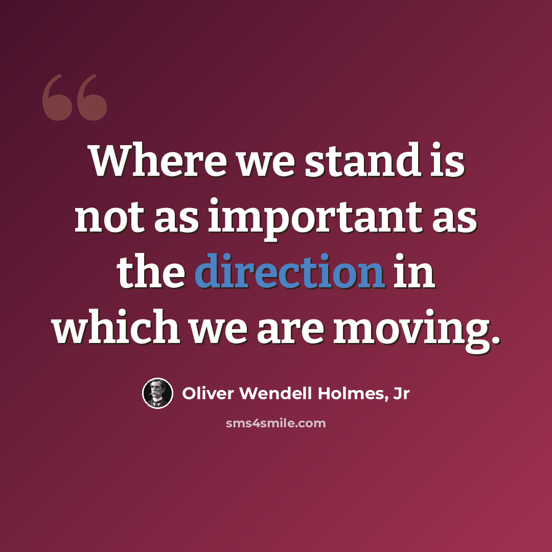 “Where we stand is not as important as the direction in which we are moving.” quote by Oliver Wendell Holmes, Jr