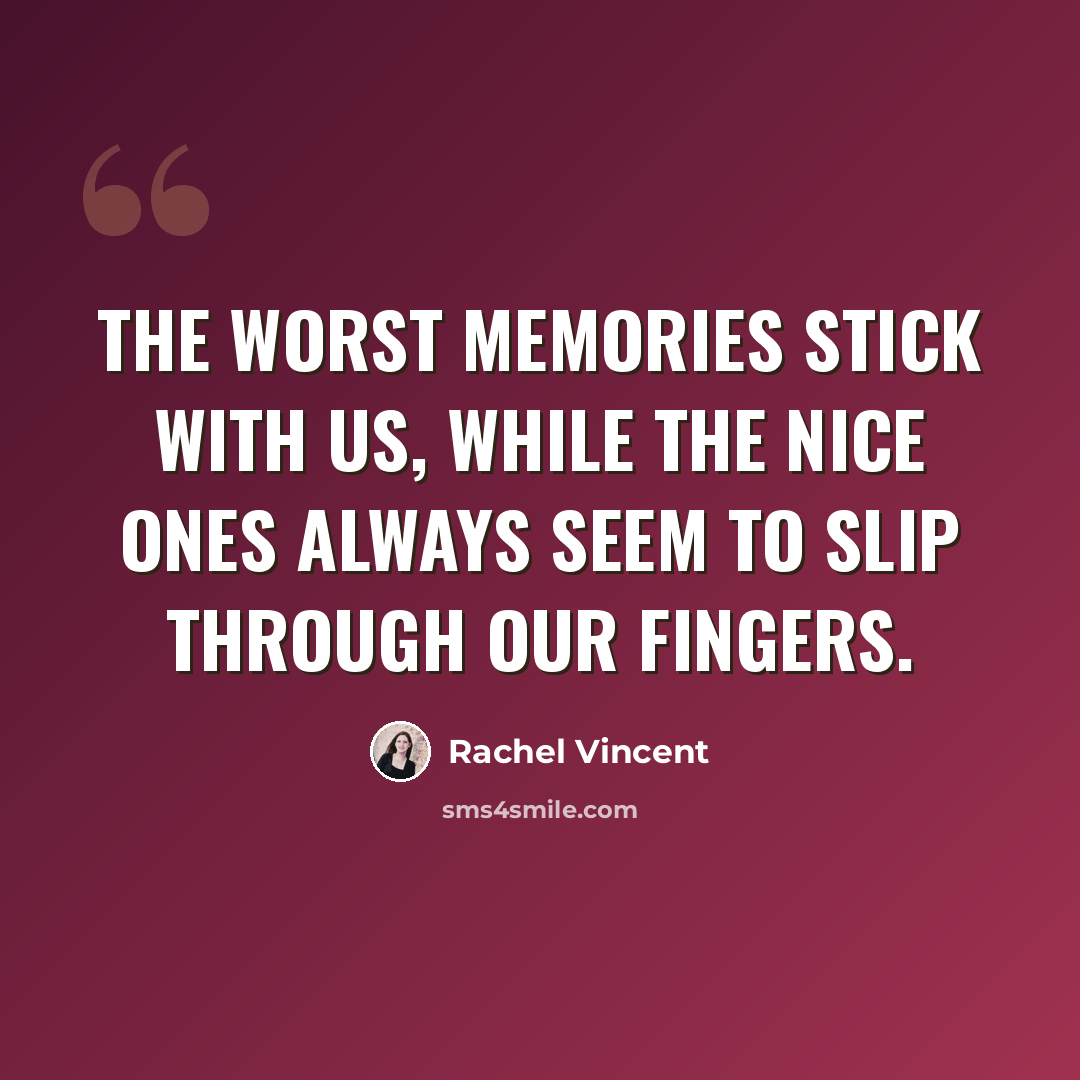 “The worst memories stick with us, while the nice ones always seem to slip through our fingers.” quote by Rachel Vincent