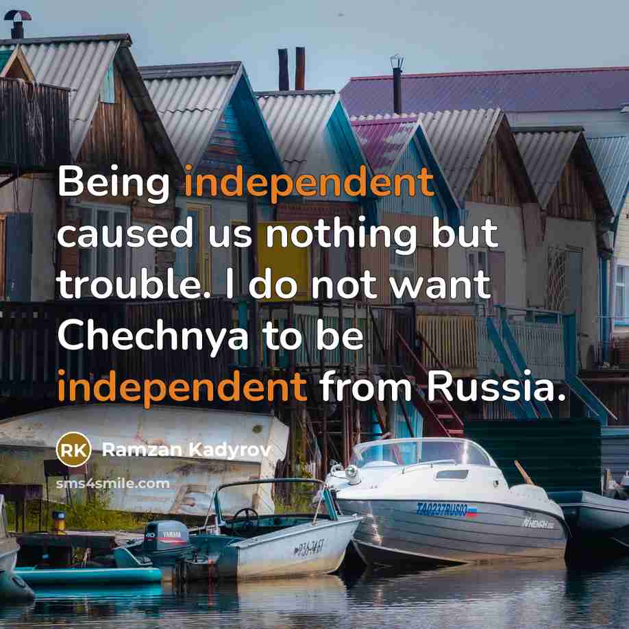 “Being independent caused us nothing but trouble. I do not want Chechnya to be independent from Russia.” quote by Ramzan Kadyrov
