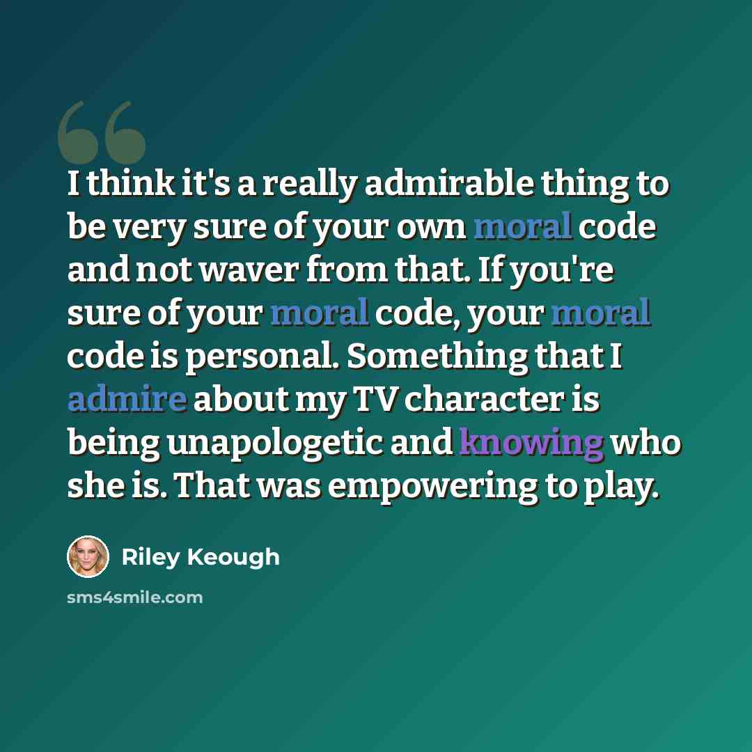 “I think it's a really admirable thing to be very sure of your own moral code and not waver from that. If you're sure of your moral code, your moral code is personal. Something that I admire about my TV character is being unapologetic and knowing who she is. That was empowering to play.” quote by Riley Keough