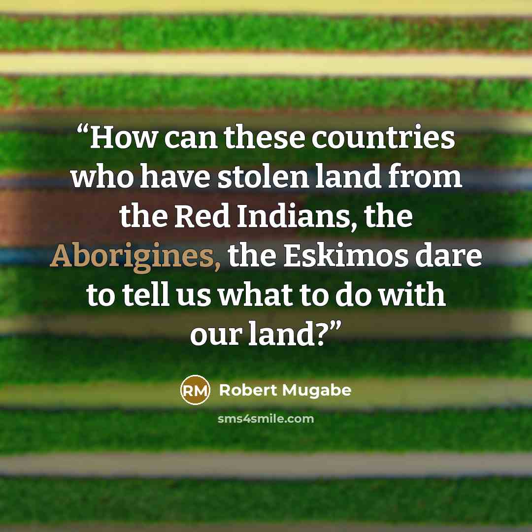 “How can these countries who have stolen land from the Red Indians, the Aborigines, the Eskimos dare to tell us what to do with our land?” quote by Robert Mugabe
