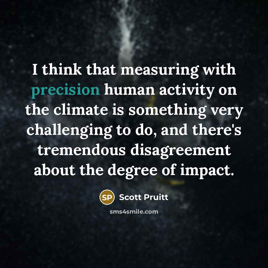 “I think that measuring with precision human activity on the climate is something very challenging to do, and there's tremendous disagreement about the degree of impact.” quote by Scott Pruitt