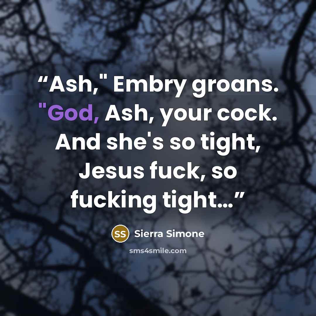 “Ash," Embry groans. "God, Ash, your cock. And she's so tight, Jesus fuck, so fucking tight…” quote by Sierra Simone