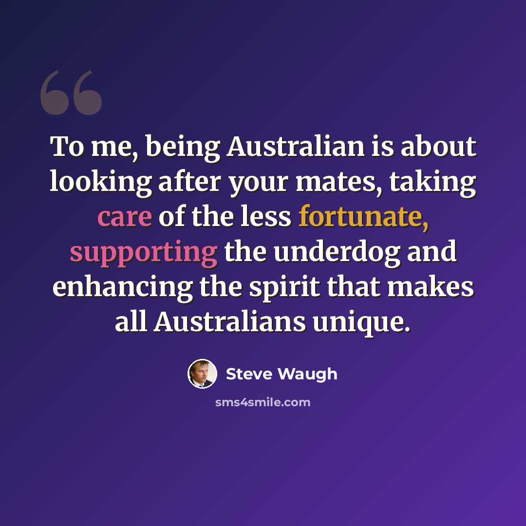 “To me, being Australian is about looking after your mates, taking care of the less fortunate, supporting the underdog and enhancing the spirit that makes all Australians unique.” quote by Steve Waugh