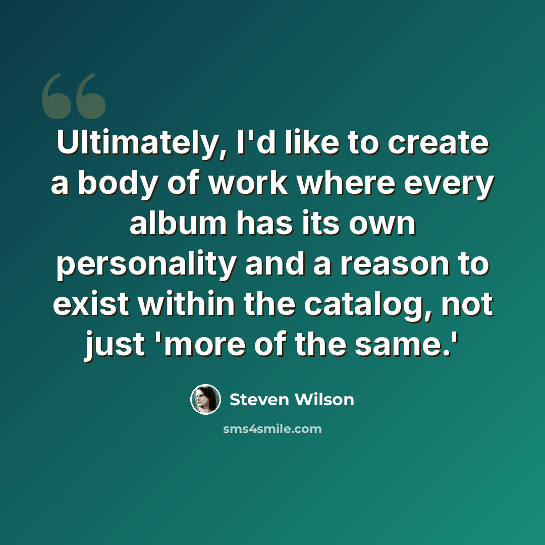 “Ultimately, I'd like to create a body of work where every album has its own personality and a reason to exist within the catalog, not just 'more of the same.'” quote by Steven Wilson