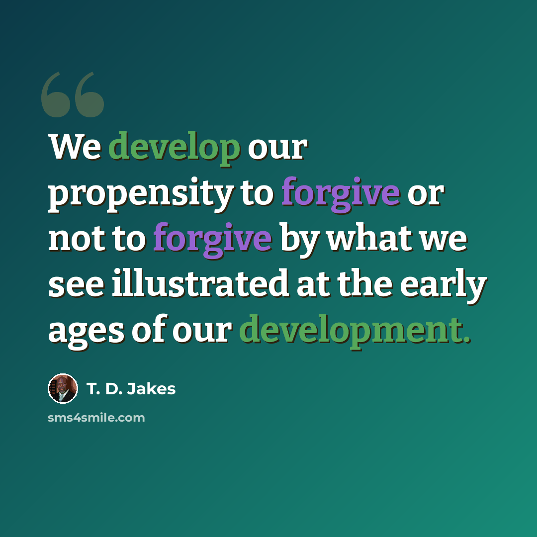 “We develop our propensity to forgive or not to forgive by what we see illustrated at the early ages of our development.” quote by T. D. Jakes