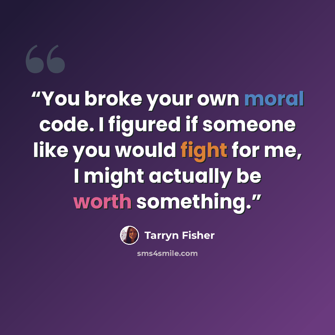 “You broke your own moral code. I figured if someone like you would fight for me, I might actually be worth something.” quote by Tarryn Fisher