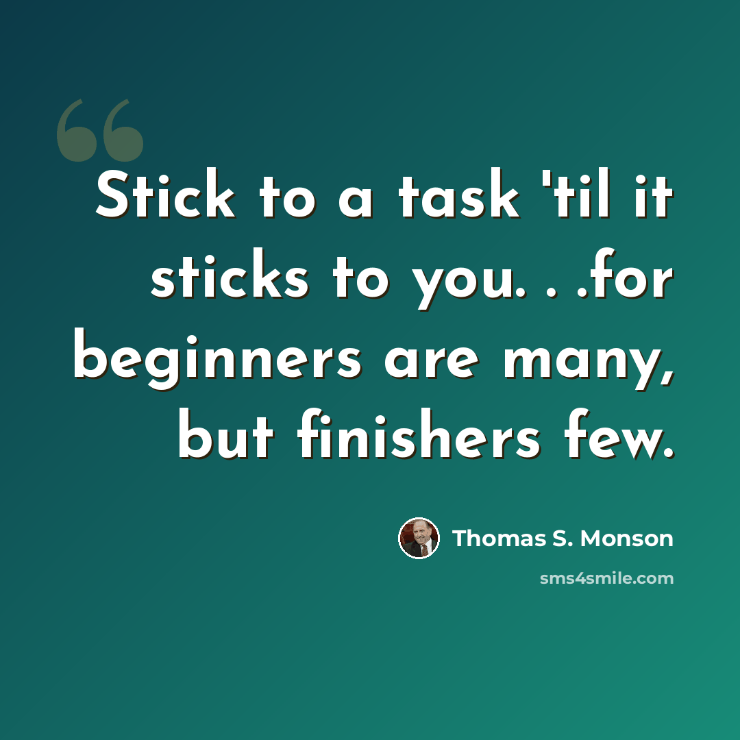 “Stick to a task 'til it sticks to you. . .for beginners are many, but finishers few.” quote by Thomas S. Monson