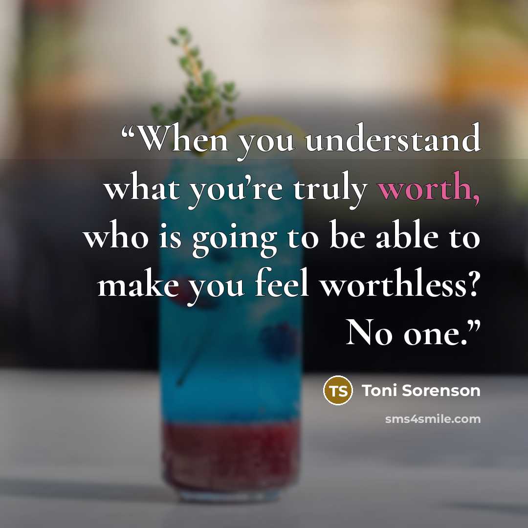 “When you understand what you’re truly worth, who is going to be able to make you feel worthless? No one.” quote by Toni Sorenson