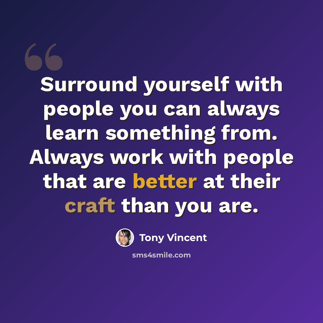 “Surround yourself with people you can always learn something from. Always work with people that are better at their craft than you are.” quote by Tony Vincent