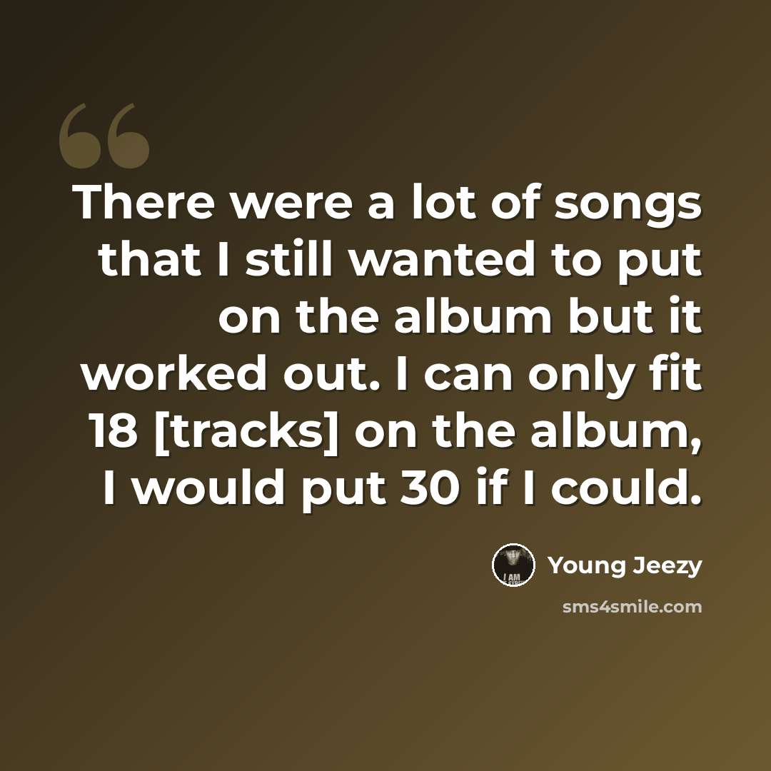 “There were a lot of songs that I still wanted to put on the album but it worked out. I can only fit 18 [tracks] on the album, I would put 30 if I could.” quote by Young Jeezy