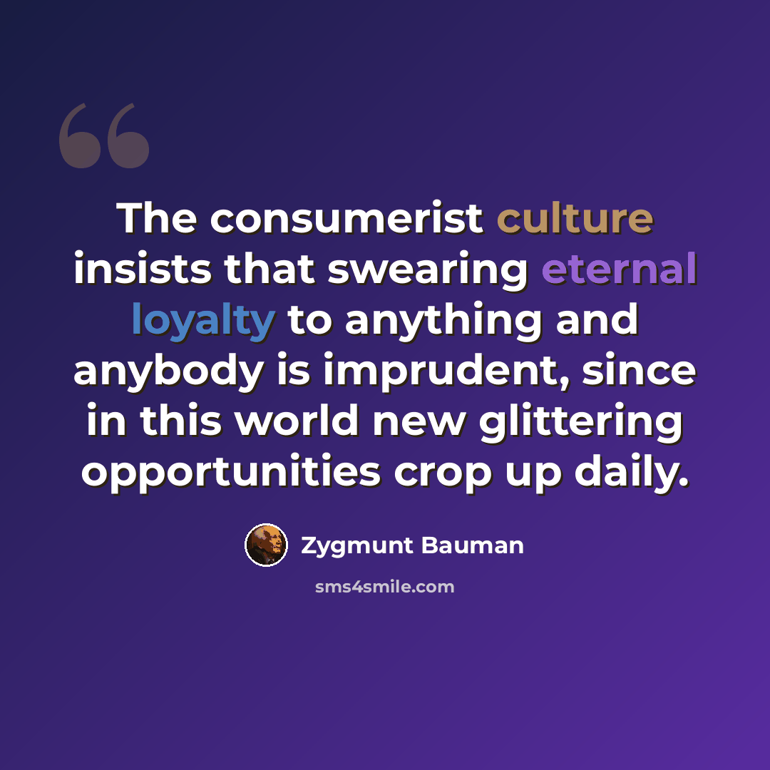 “The consumerist culture insists that swearing eternal loyalty to anything and anybody is imprudent, since in this world new glittering opportunities crop up daily.” quote by Zygmunt Bauman