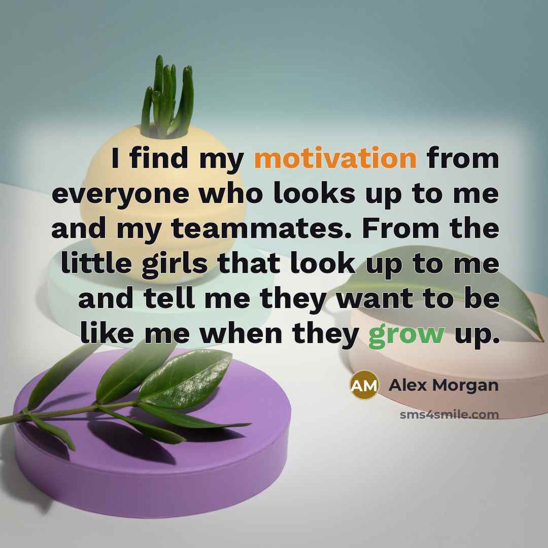 “I find my motivation from everyone who looks up to me and my teammates. From the little girls that look up to me and tell me they want to be like me when they grow up.” quote by Alex Morgan