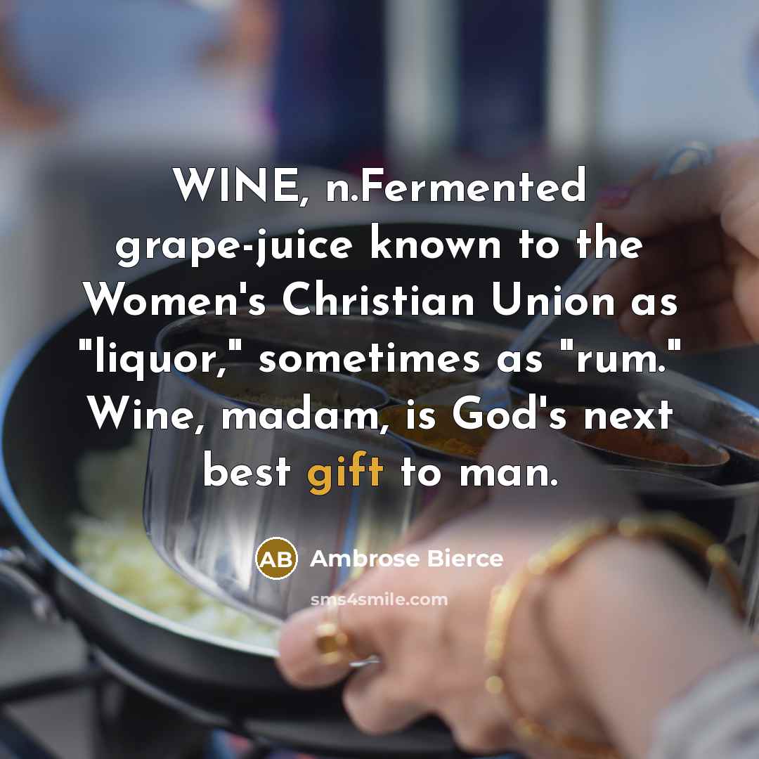 “WINE, n.Fermented grape-juice known to the Women's Christian Union as "liquor," sometimes as "rum." Wine, madam, is God's next best gift to man.” quote by Ambrose Bierce