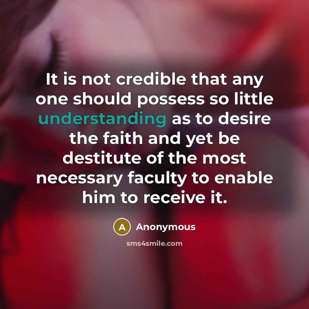“It is not credible that any one should possess so little understanding as to desire the faith and yet be destitute of the most necessary faculty to enable him to receive it.” quote by Anonymous