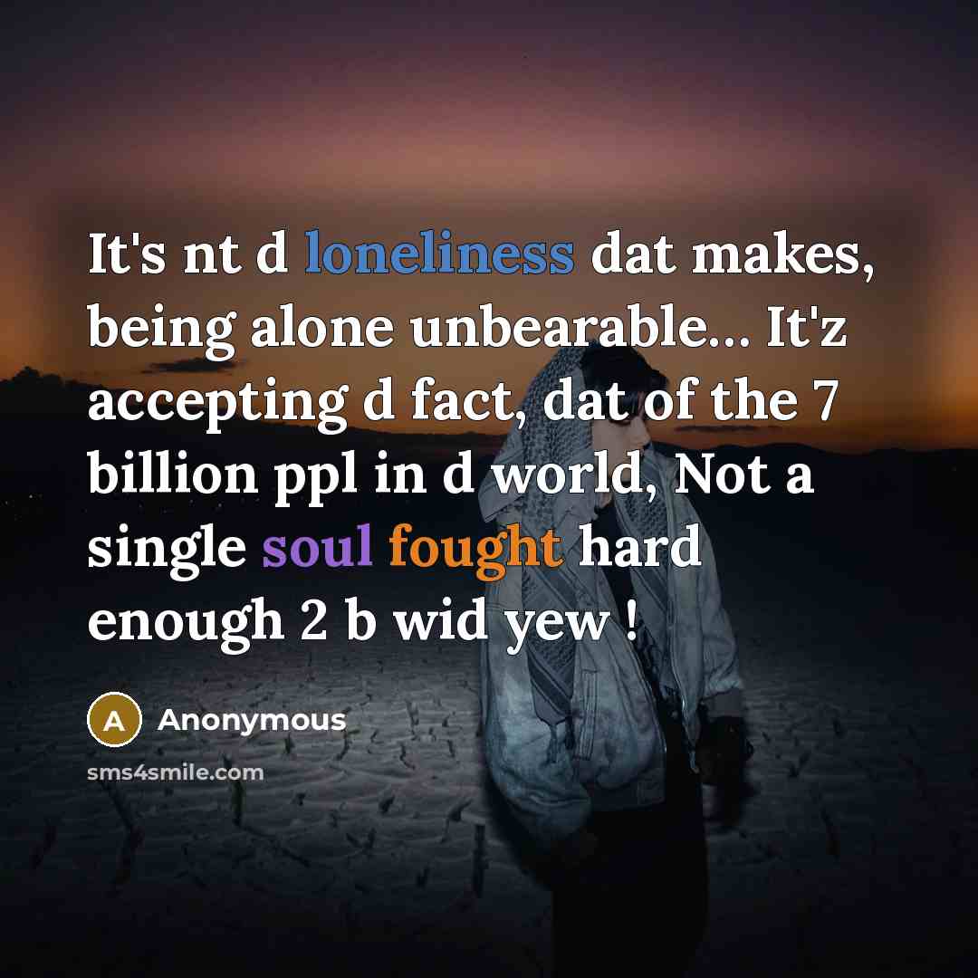 “It's nt d loneliness dat makes, being alone unbearable… It'z accepting d fact, dat of the 7 billion ppl in d world, Not a single soul fought hard enough 2 b wid yew !” quote by Anonymous