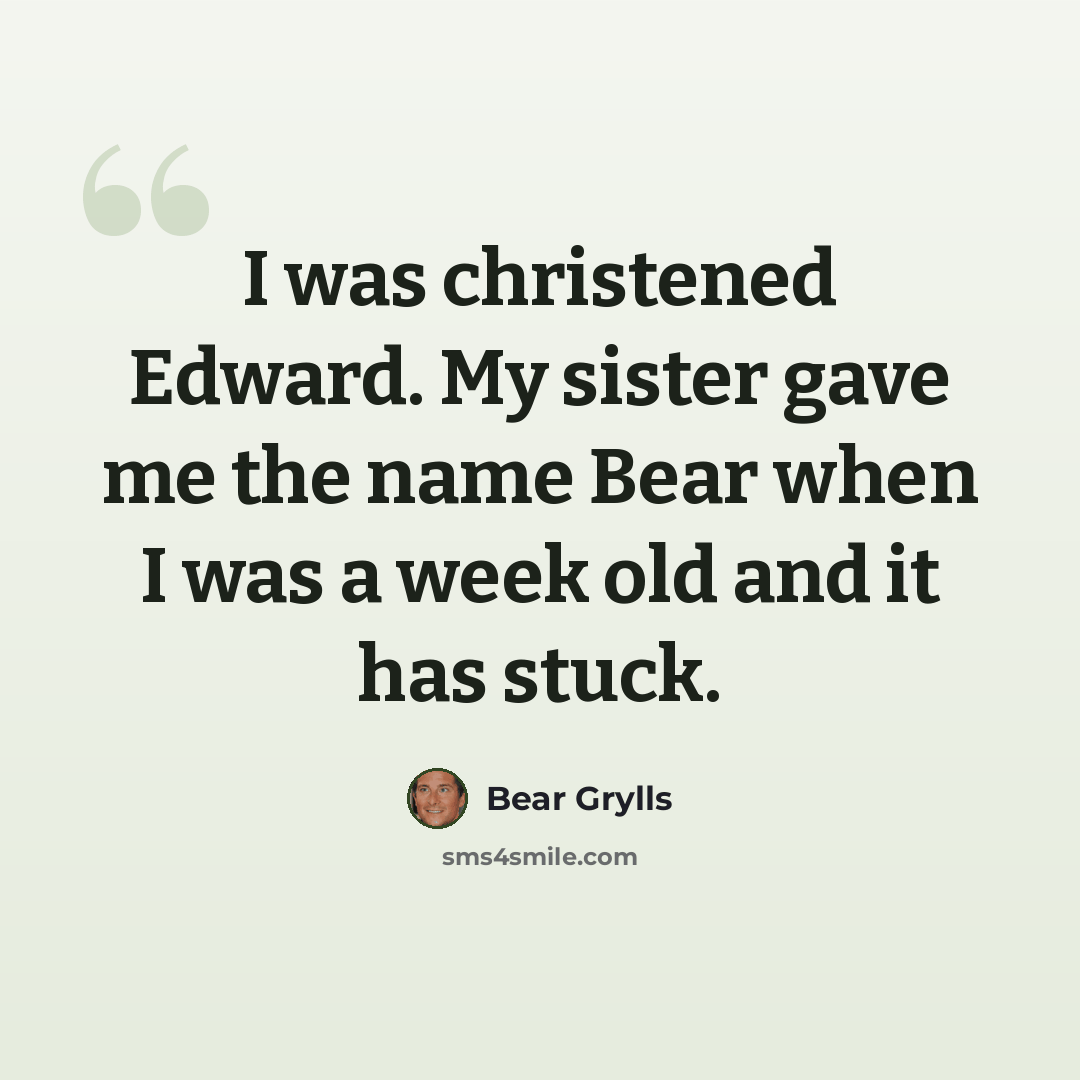 “I was christened Edward. My sister gave me the name Bear when I was a week old and it has stuck.” quote by Bear Grylls