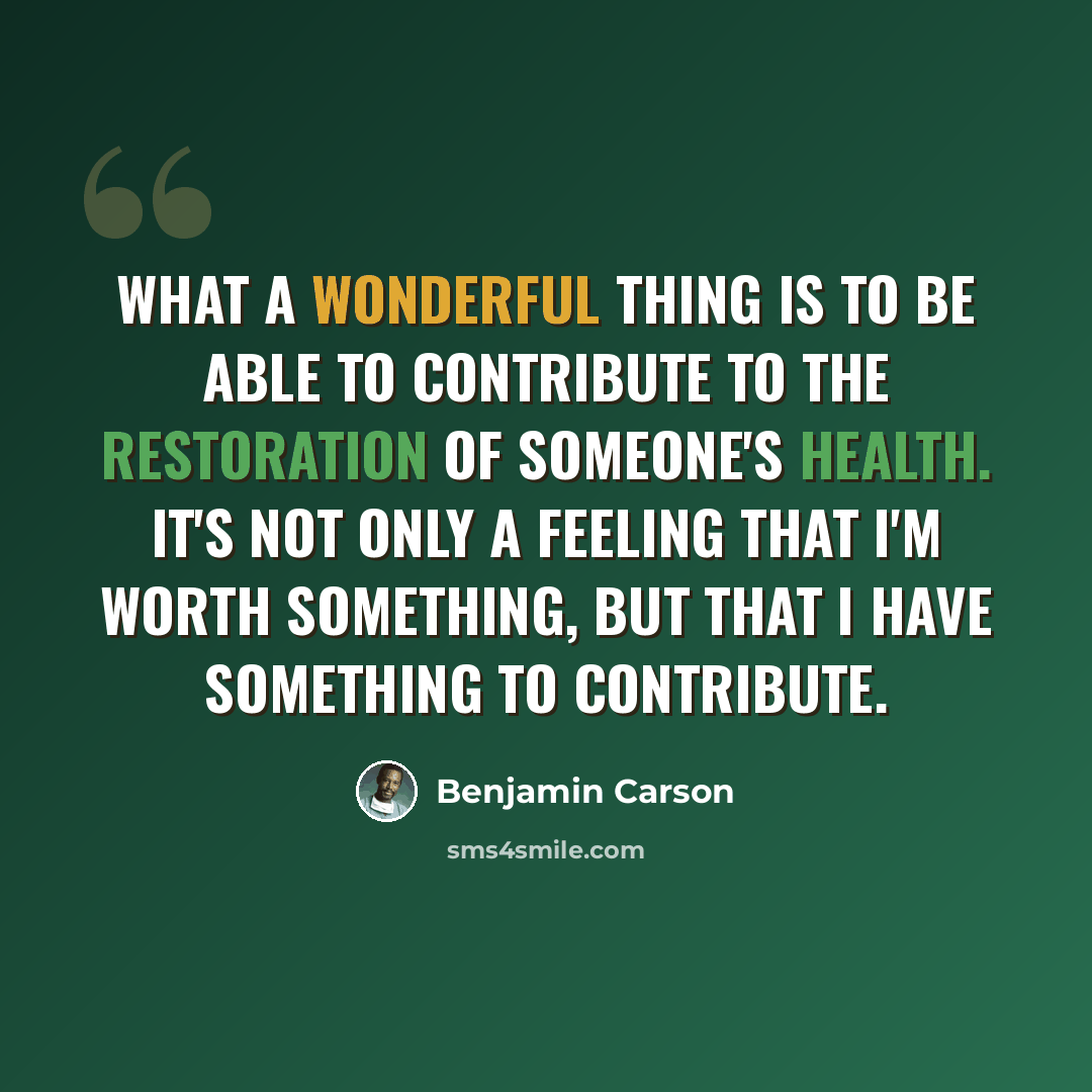 “What a wonderful thing is to be able to contribute to the restoration of someone's health. It's not only a feeling that I'm worth something, but that I have something to contribute.” quote by Benjamin Carson