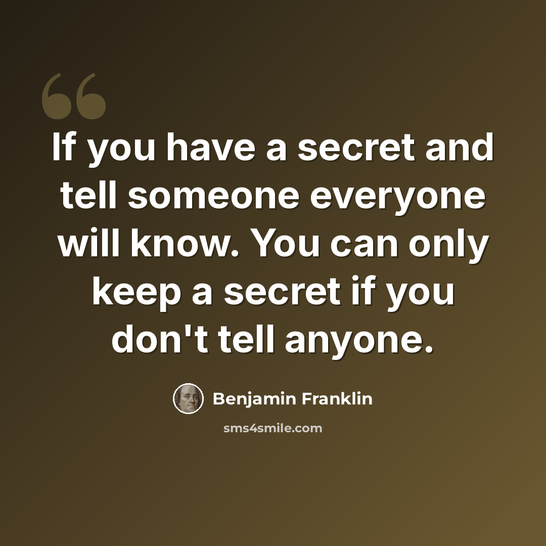 “If you have a secret and tell someone everyone will know. You can only keep a secret if you don't tell anyone.” quote by Benjamin Franklin
