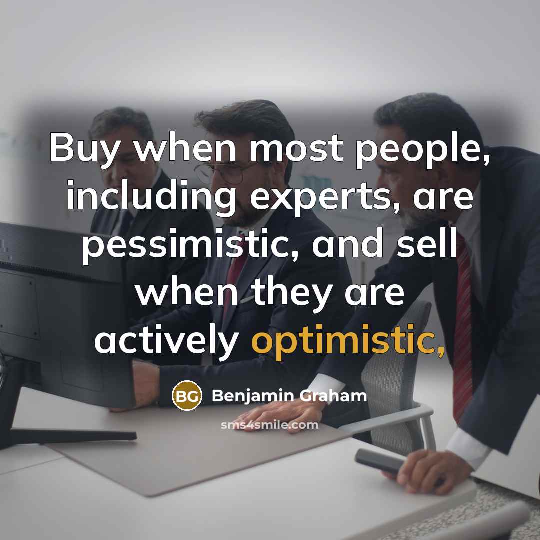 “Buy when most people, including experts, are pessimistic, and sell when they are actively optimistic,” quote by Benjamin Graham