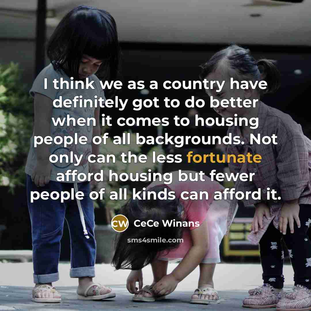 “I think we as a country have definitely got to do better when it comes to housing people of all backgrounds. Not only can the less fortunate afford housing but fewer people of all kinds can afford it.” quote by CeCe Winans