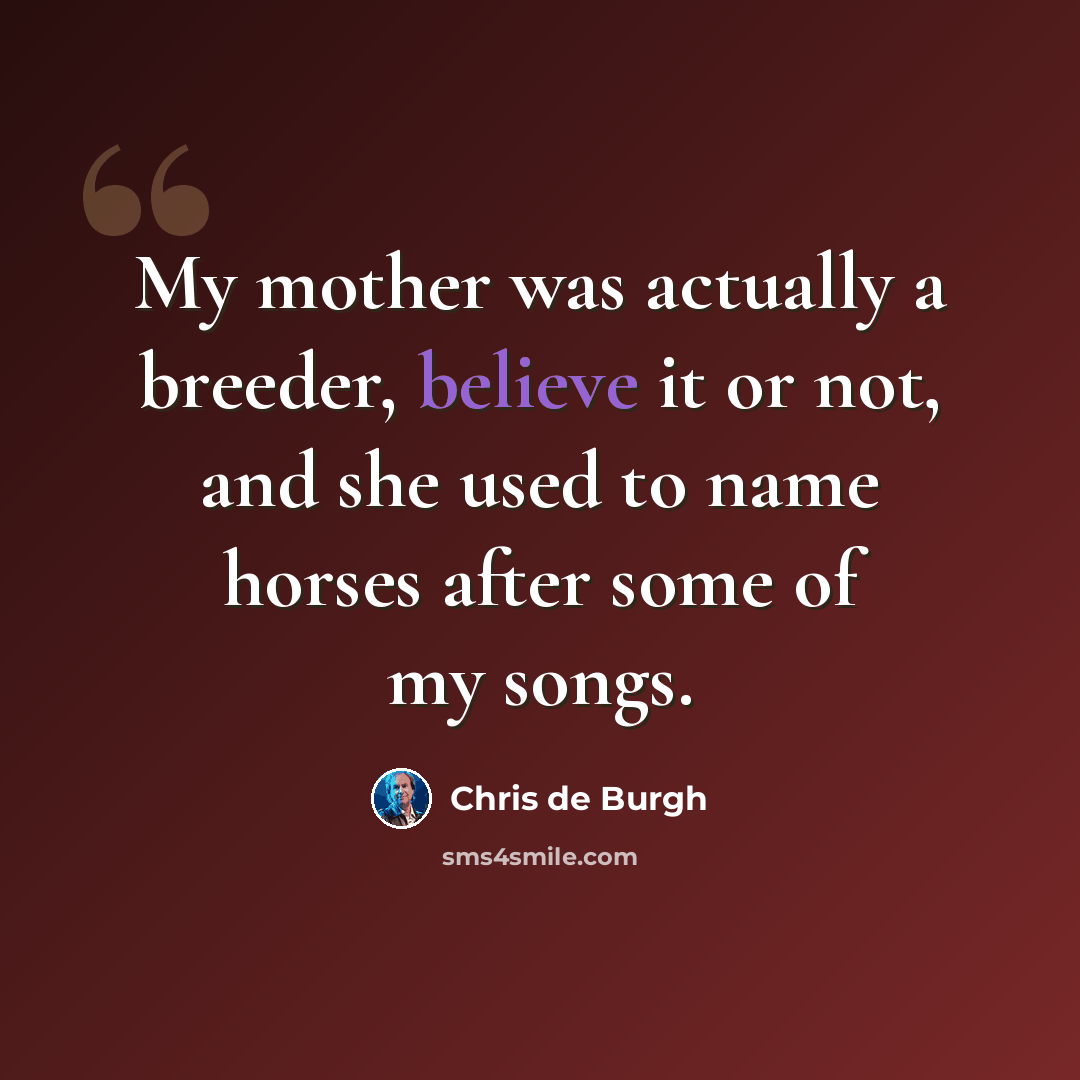 “My mother was actually a breeder, believe it or not, and she used to name horses after some of my songs.” quote by Chris de Burgh