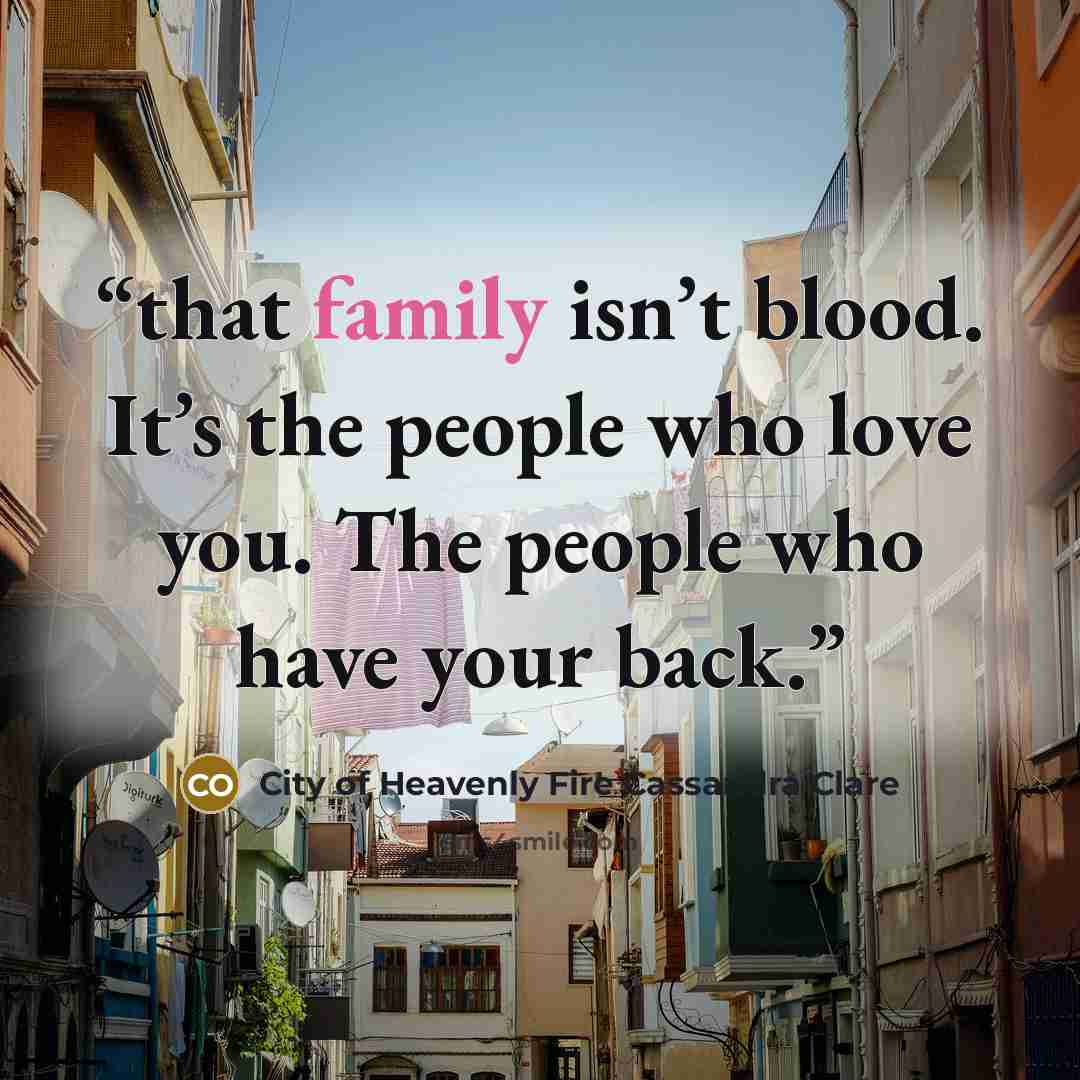 “that family isn’t blood. It’s the people who love you. The people who have your back.” quote by City of Heavenly Fire Cassandra Clare