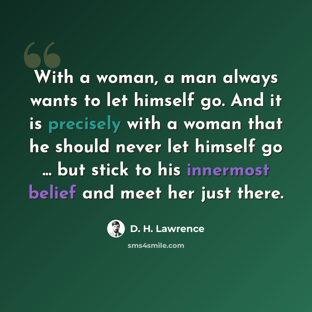 “With a woman, a man always wants to let himself go. And it is precisely with a woman that he should never let himself go ... but stick to his innermost belief and meet her just there.” quote by D. H. Lawrence
