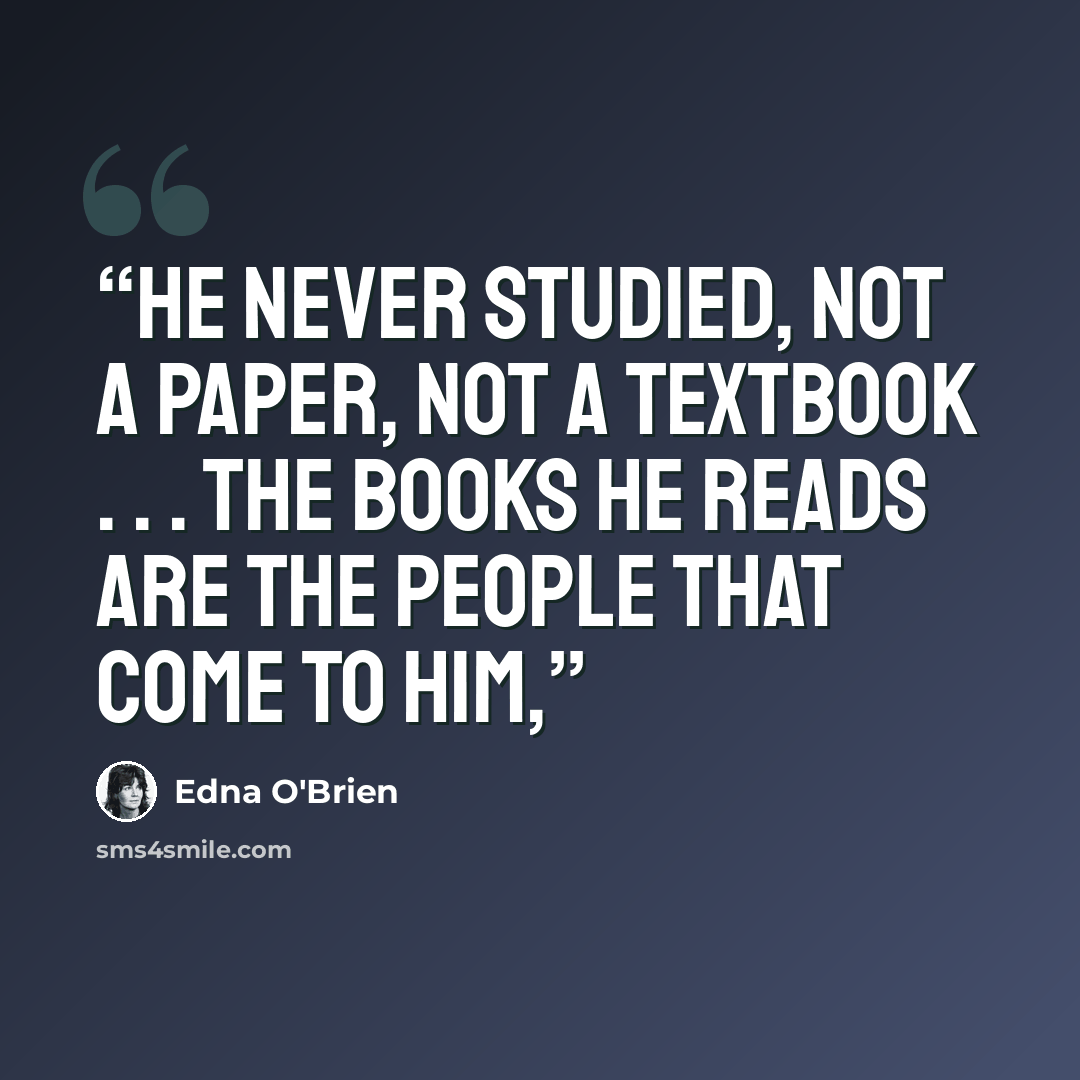 “He never studied, not a paper, not a textbook . . . the books he reads are the people that come to him,” quote by Edna O'Brien